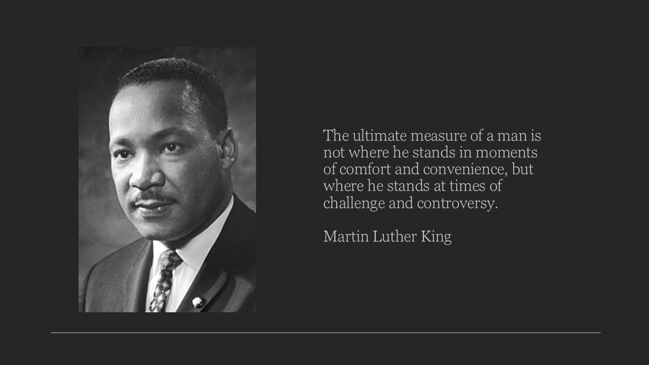 The ultimate measure of a man is not where he stands in moments of comfort and convenience, but where he stands at times of challenge and controversy.