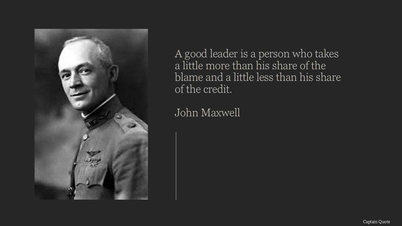 A good leader is a person who takes a little more than his share of the blame and a little less than his share of the credit.