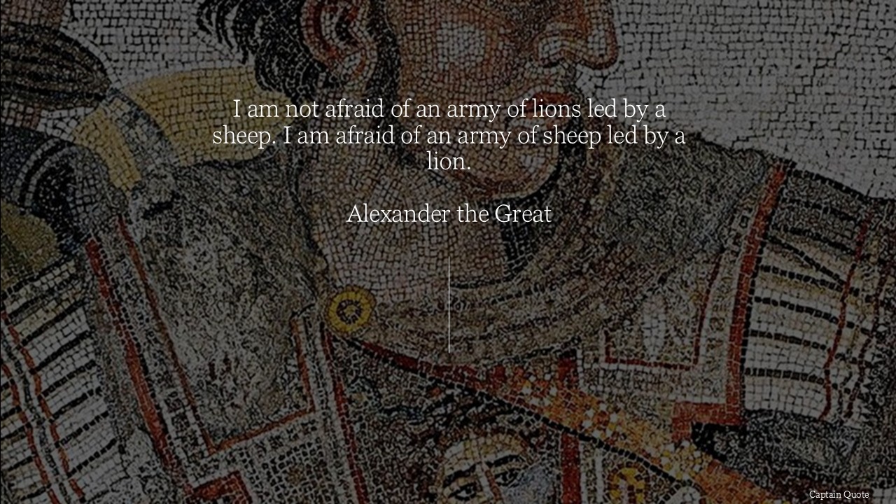 I am not afraid of an army of lions led by a sheep; I am afraid of an army of sheep led by a lion.