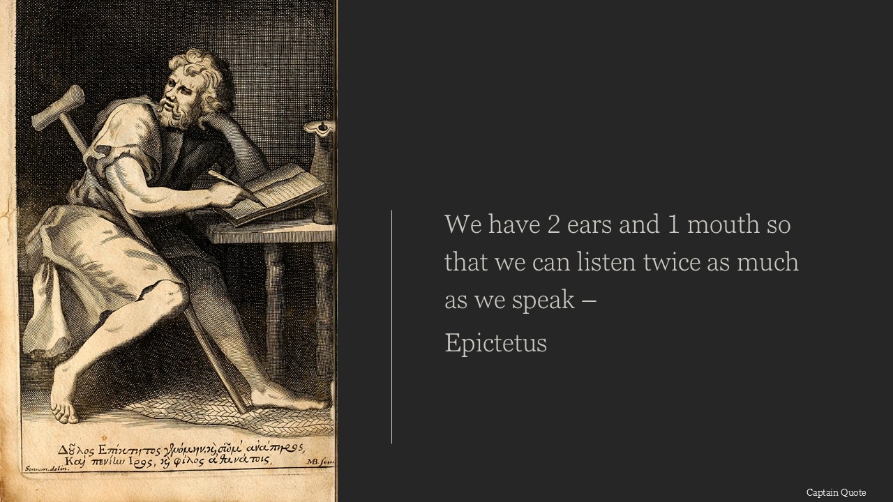 We have two ears and one mouth so that we can listen twice as much as we speak.