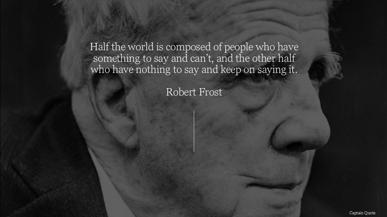 Half the world is composed of people who have something to say and can't, and the other half who have nothing to say and keep on saying it.