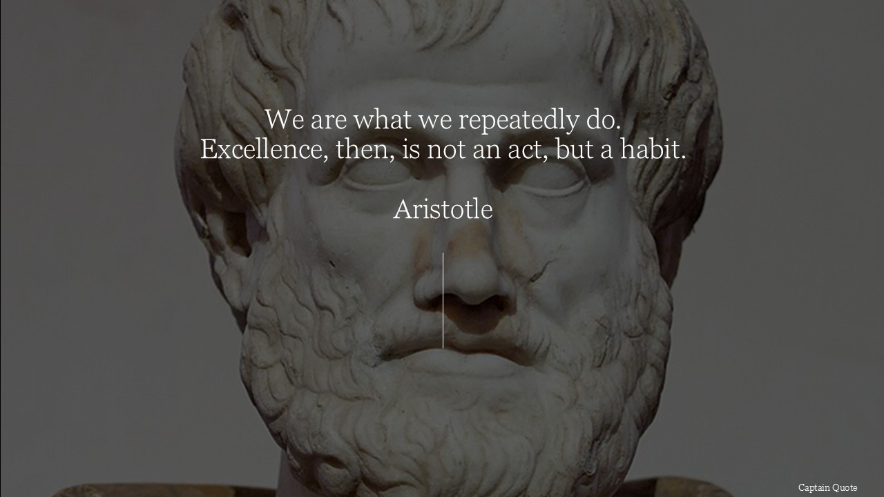 We are what we repeatedly do. Excellence, then, is not an act, but a habit.